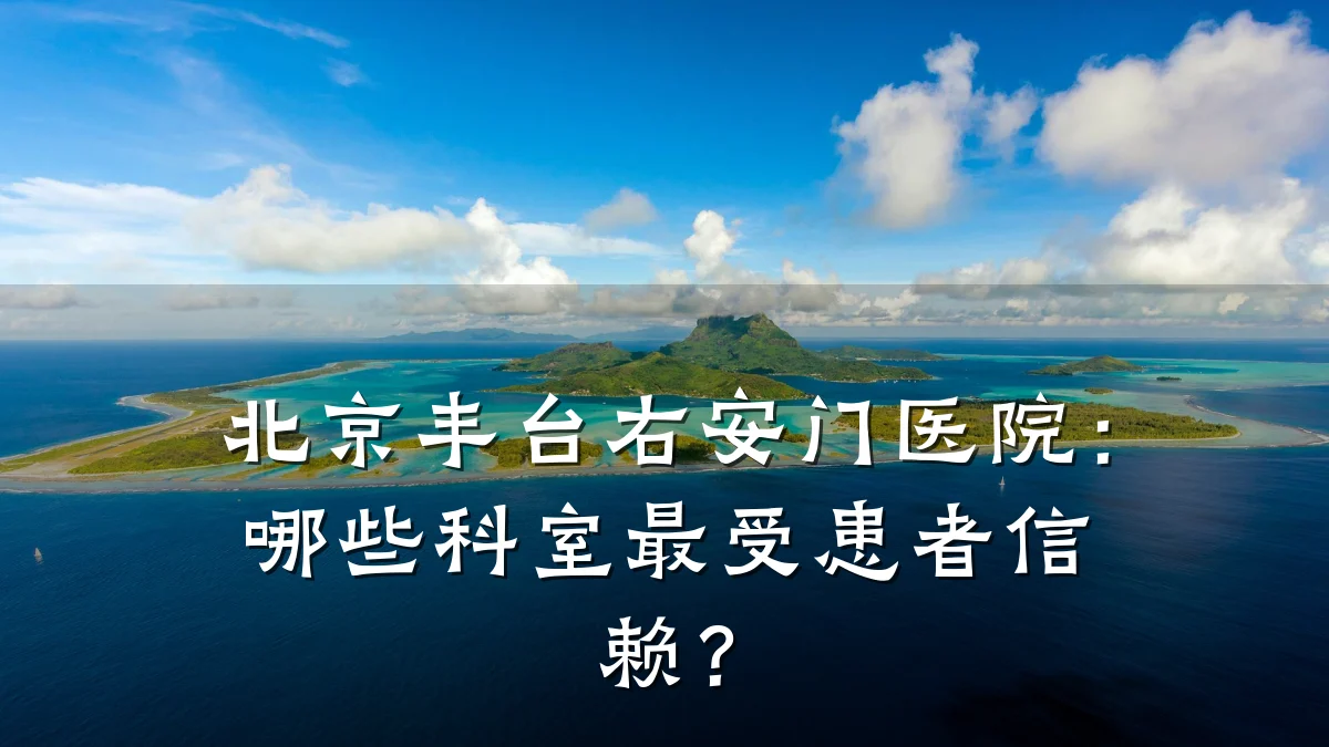北京丰台右安门医院:哪些科室最受患者信赖?