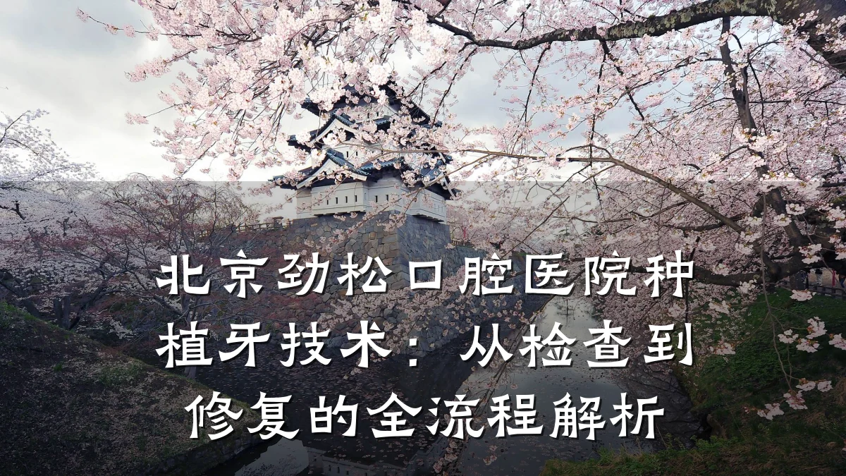 北京劲松口腔医院种植牙技术：从检查到修复的全流程解析