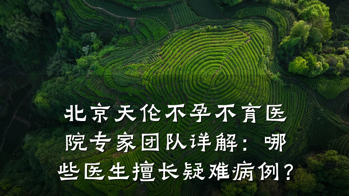 北京天伦不孕不育医院专家团队详解:哪些医生擅长疑难病例?