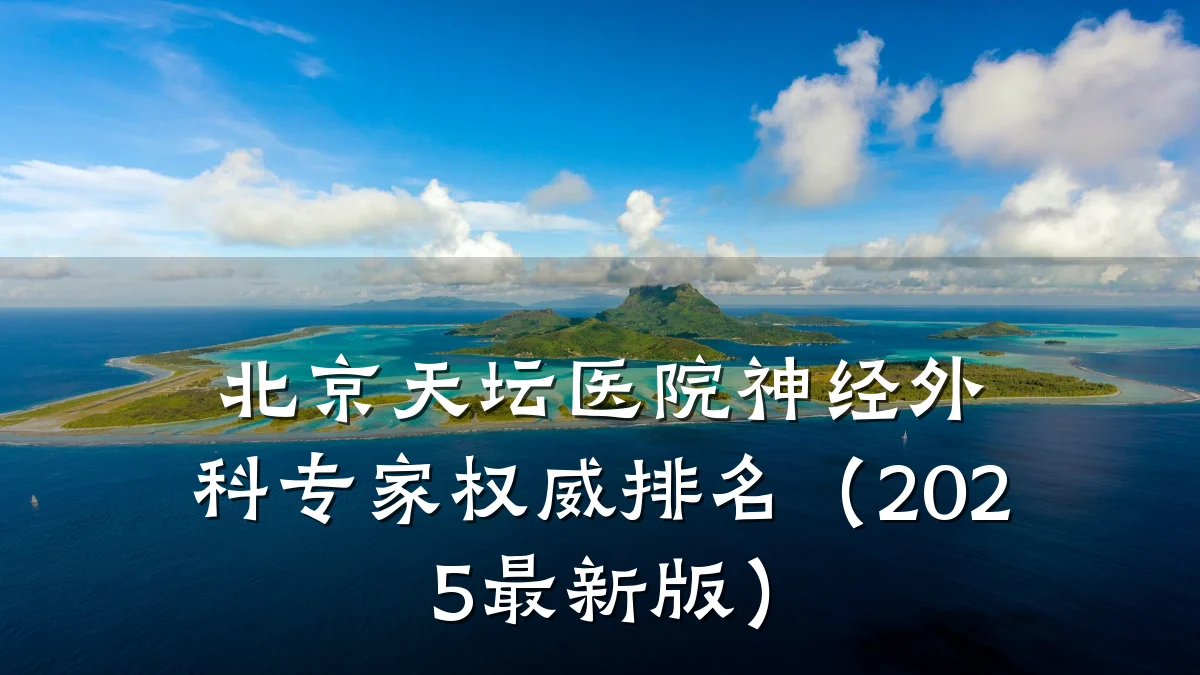 北京天坛医院神经外科专家权威排名(2025最新版)
