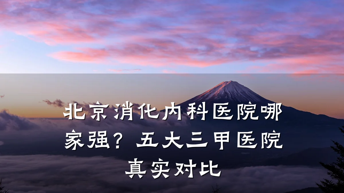 北京消化内科医院哪家强?五大三甲医院真实对比
