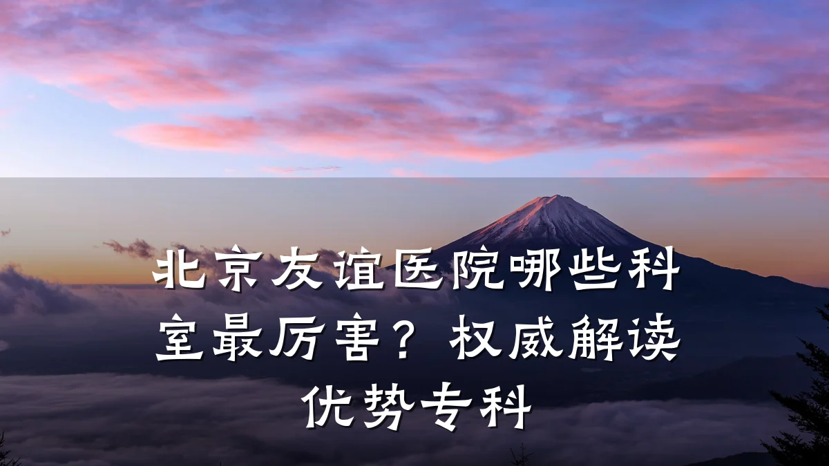 北京友谊医院哪些科室最厉害?权威解读优势专科