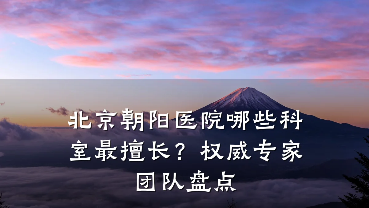 北京朝阳医院哪些科室最擅长？权威专家团队盘点
