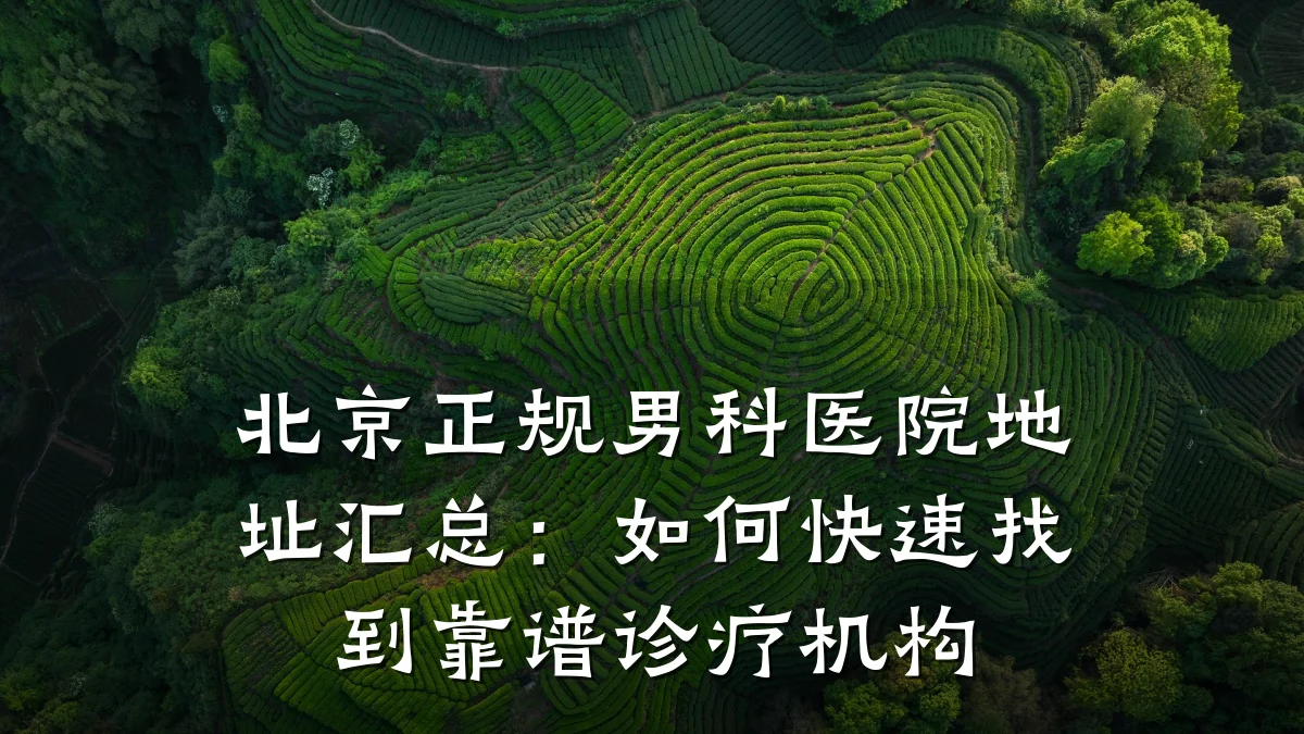 北京正规男科医院地址汇总:如何快速找到靠谱诊疗机构