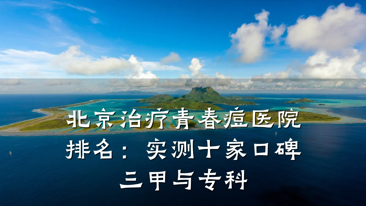 北京治疗青春痘医院排名:实测十家口碑三甲与专科