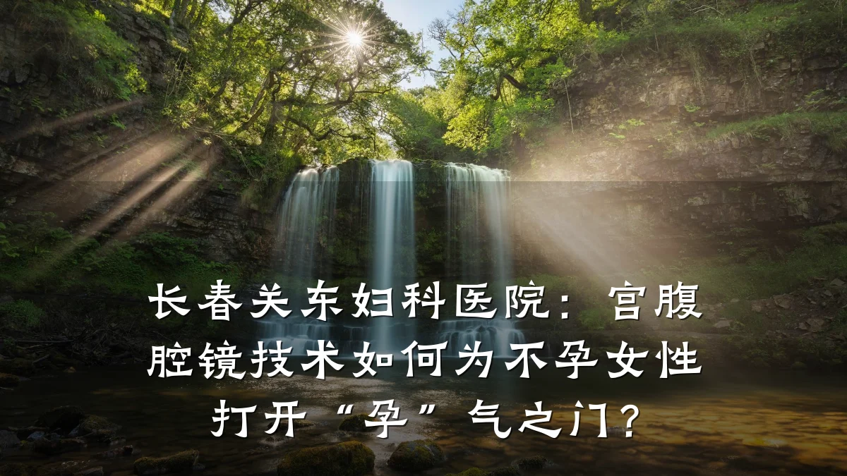 长春关东妇科医院:宫腹腔镜技术如何为不孕女性打开“孕”气之门?
