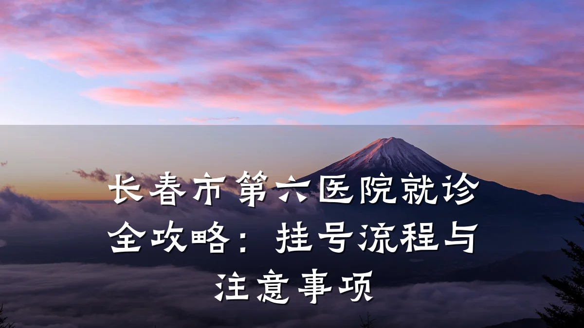 长春市第六医院就诊全攻略:挂号流程与注意事项