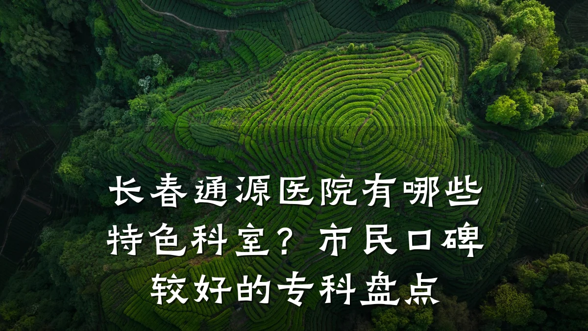 长春通源医院有哪些特色科室?市民口碑较好的专科盘点
