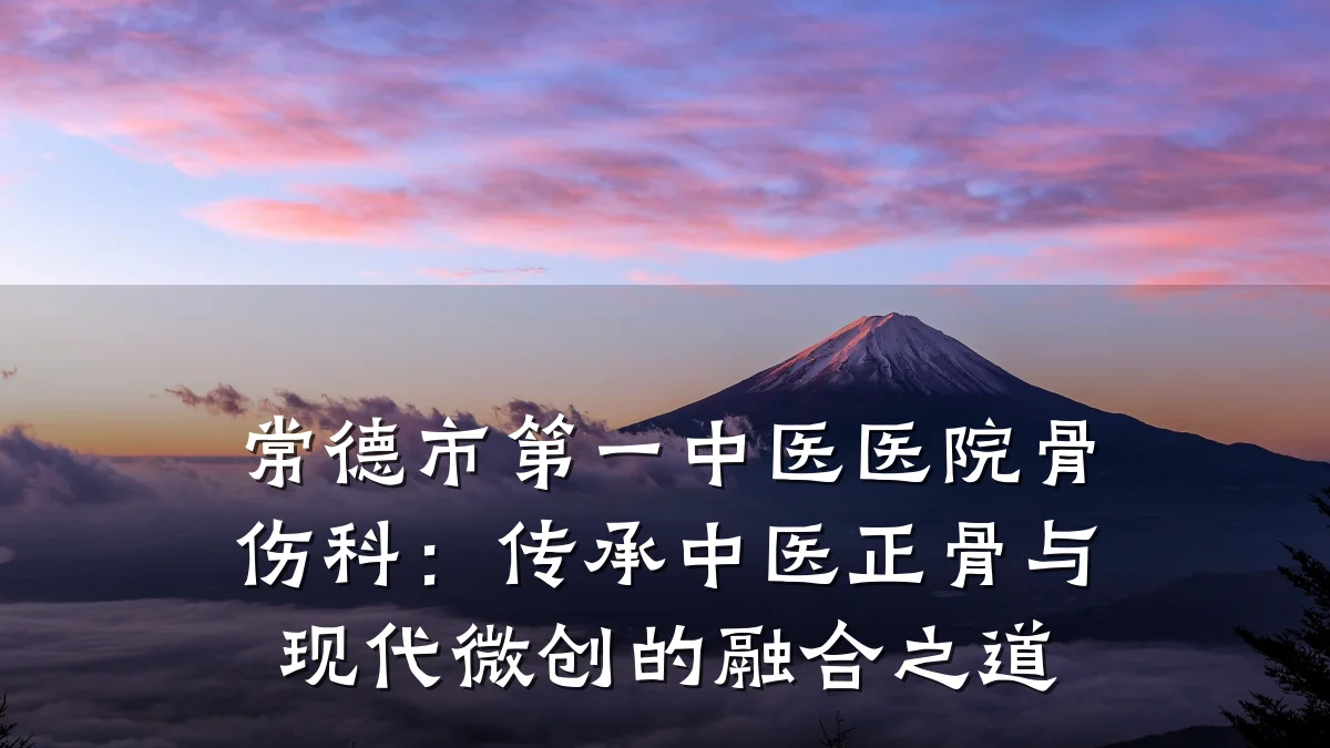 常德市第一中医医院骨伤科：传承中医正骨与现代微创的融合之道