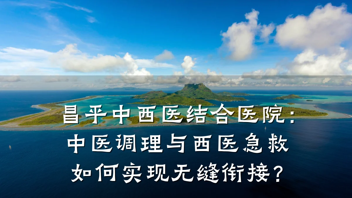 昌平中西医结合医院：中医调理与西医急救如何实现无缝衔接？