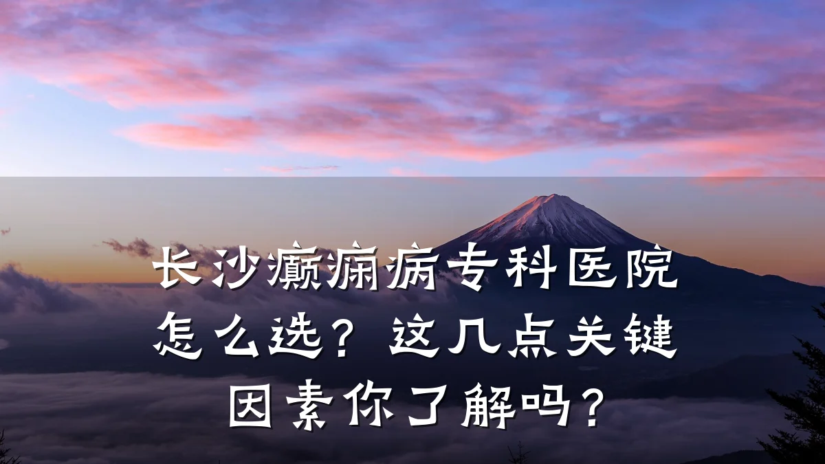 长沙癫痫病专科医院怎么选？这几点关键因素你了解吗？