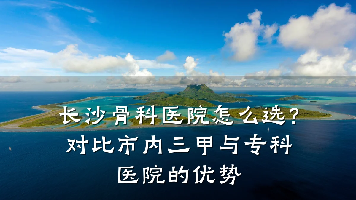 长沙骨科医院怎么选?对比市内三甲与专科医院的优势