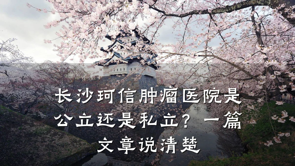 长沙珂信肿瘤医院是公立还是私立?一篇文章说清楚