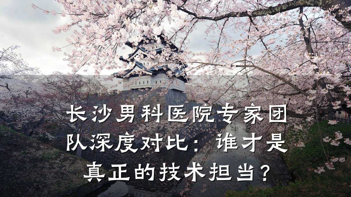 长沙男科医院专家团队深度对比:谁才是真正的技术担当?