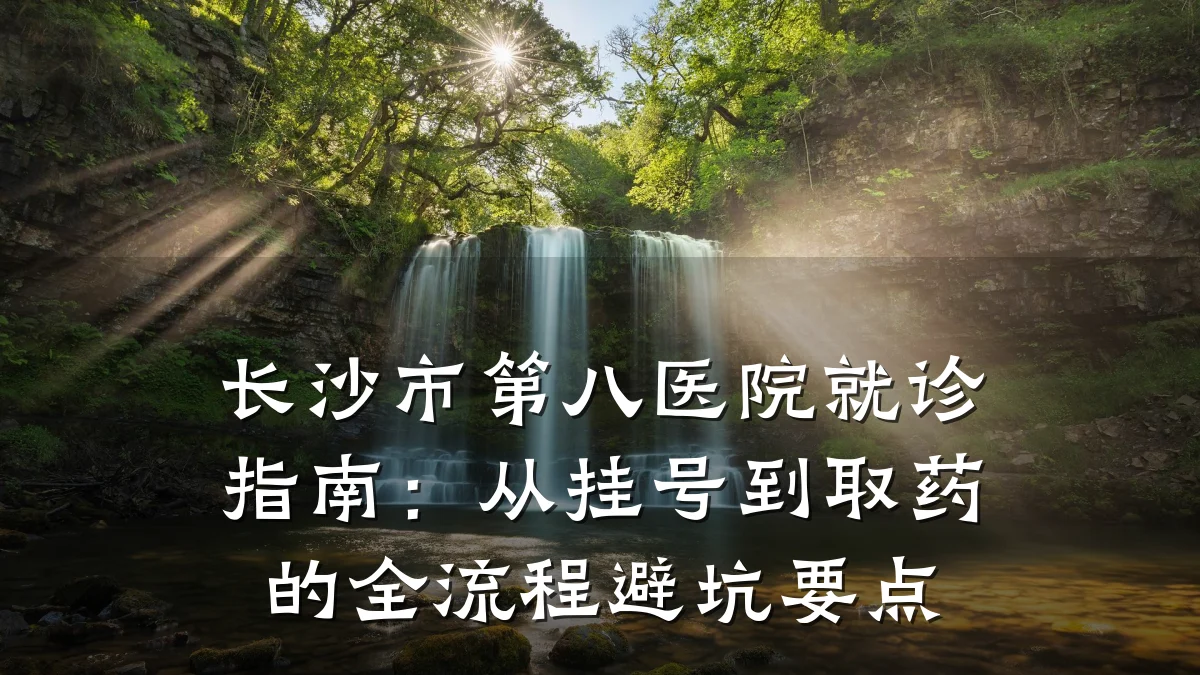 长沙市第八医院就诊指南：从挂号到取药的全流程避坑要点