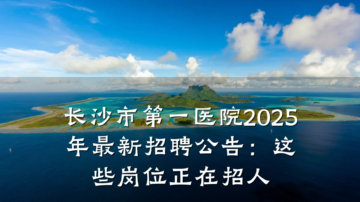 长沙市第一医院2025年最新招聘公告:这些岗位正在招人