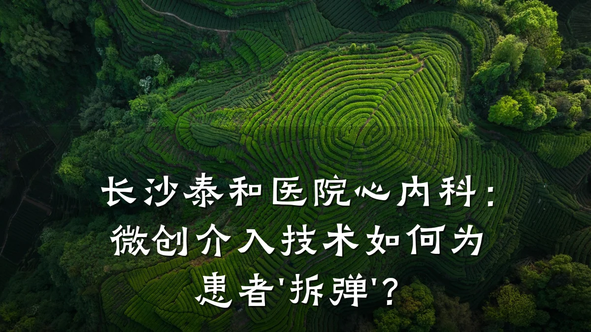 长沙泰和医院心内科:微创介入技术如何为患者'拆弹'?