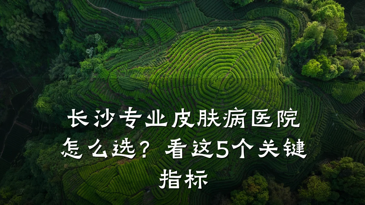 长沙专业皮肤病医院怎么选?看这5个关键指标
