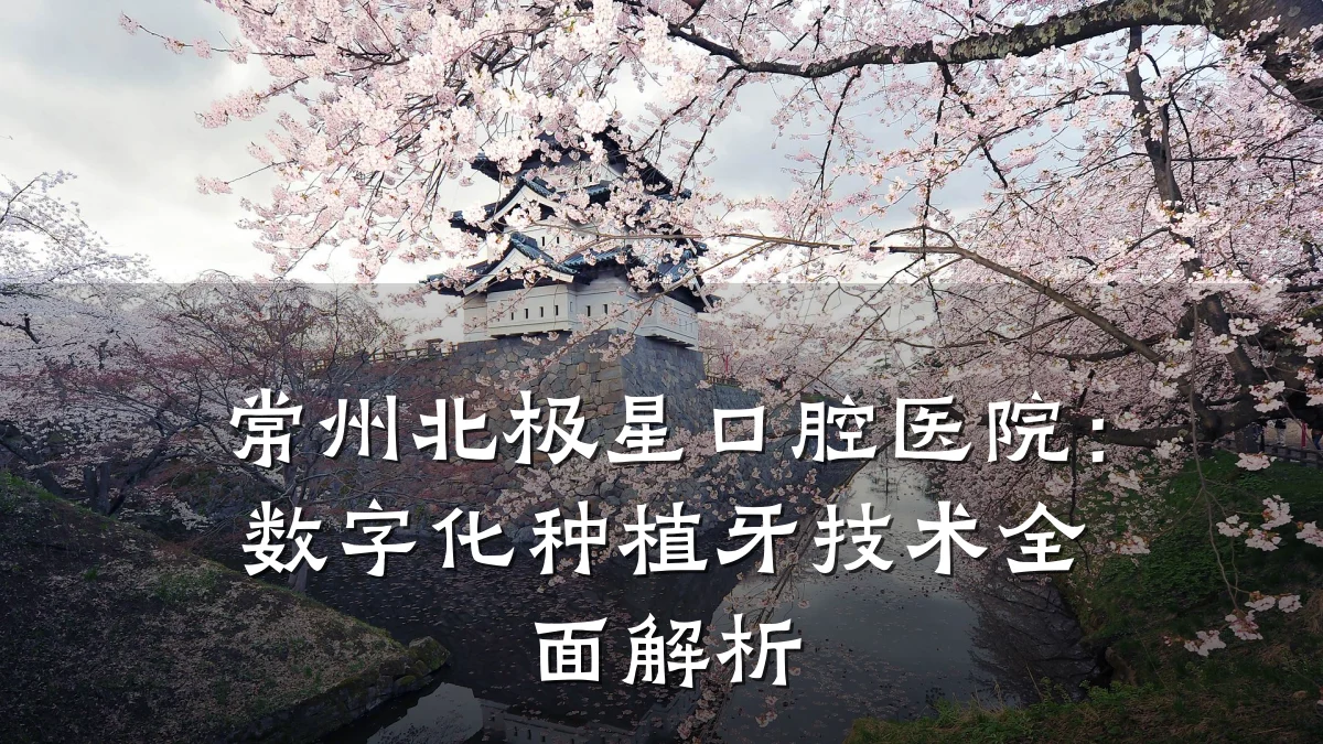 常州北极星口腔医院：数字化种植牙技术全面解析