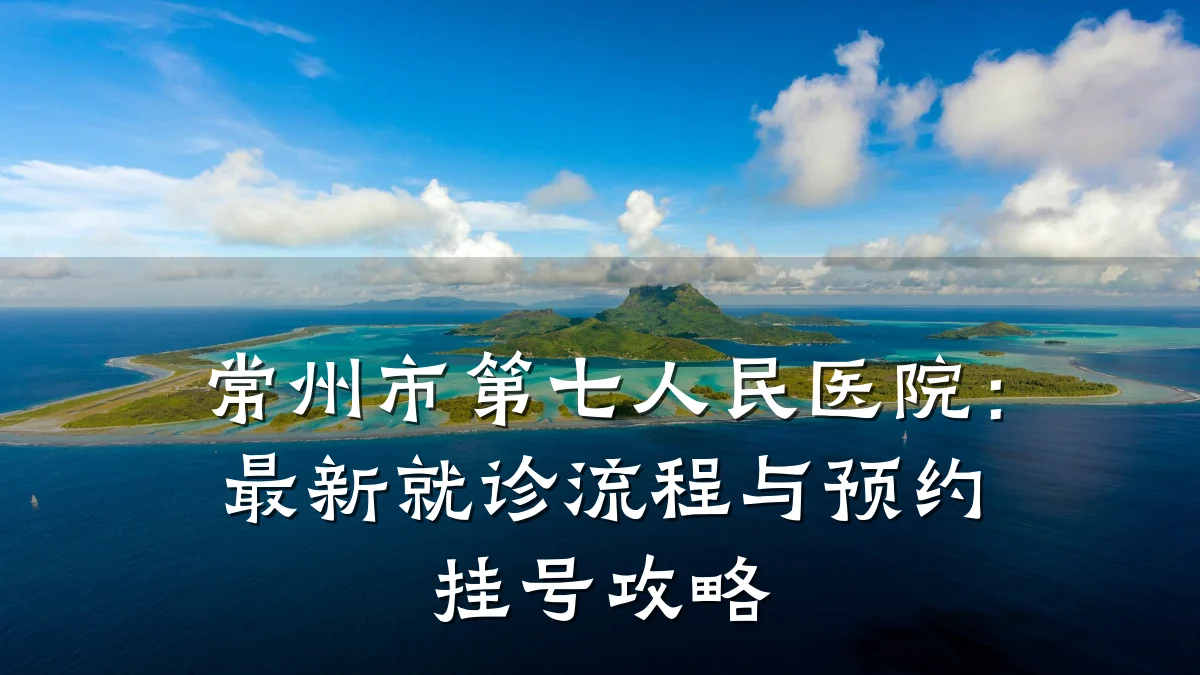 常州市第七人民医院：最新就诊流程与预约挂号攻略