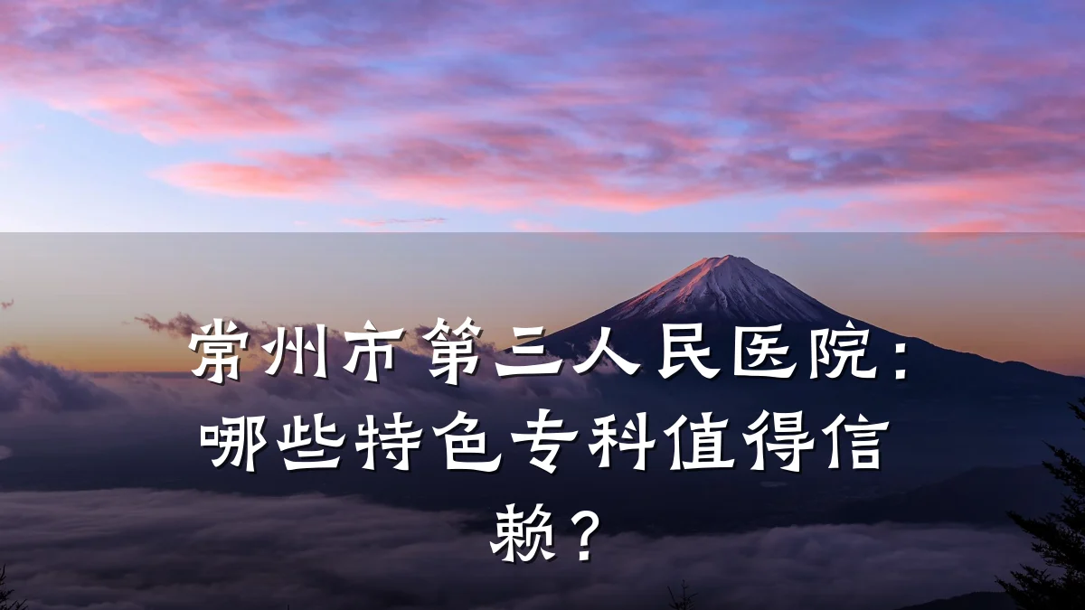 常州市第三人民医院:哪些特色专科值得信赖?