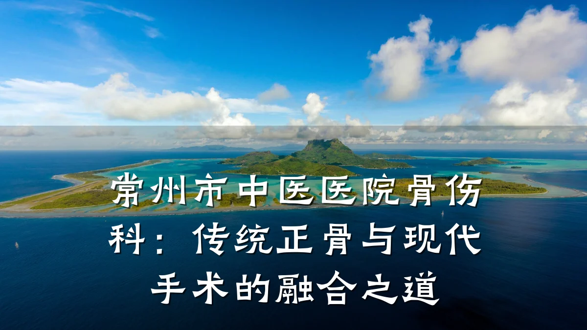 常州市中医医院骨伤科:传统正骨与现代手术的融合之道