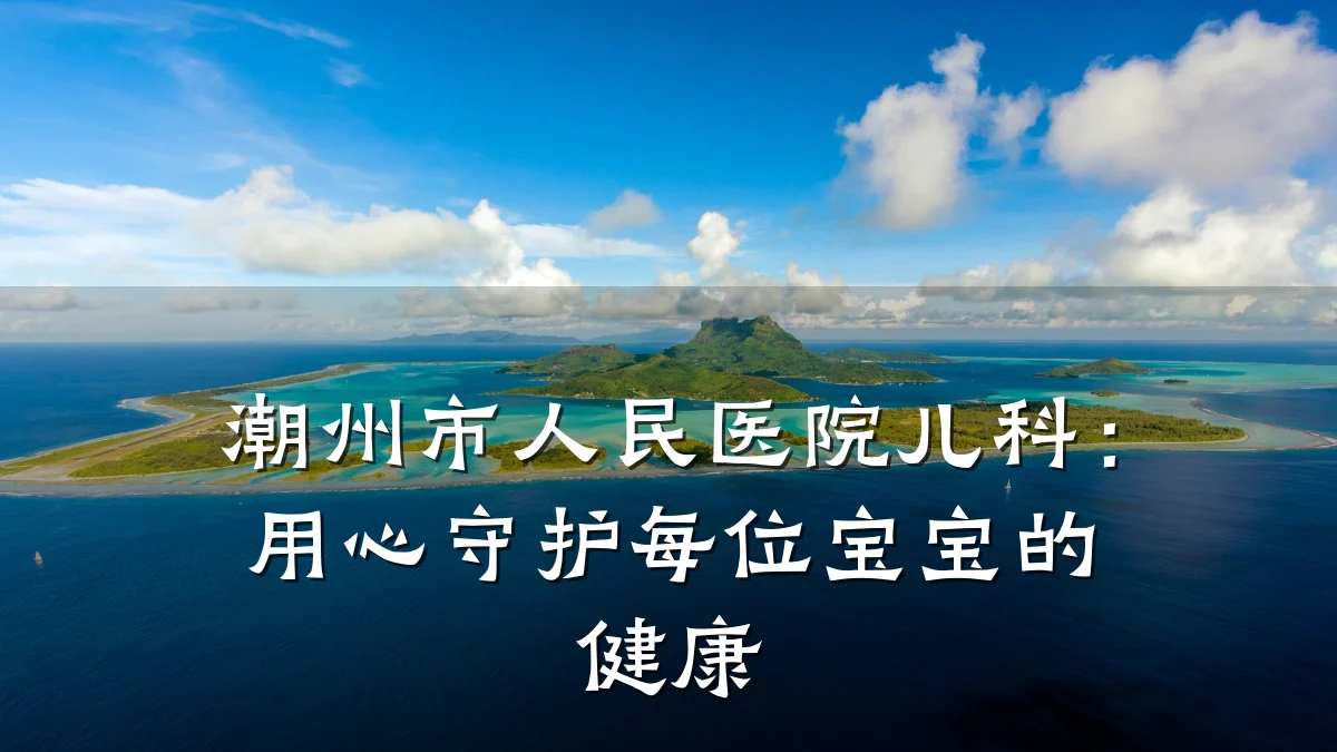 潮州市人民医院儿科：用心守护每位宝宝的健康