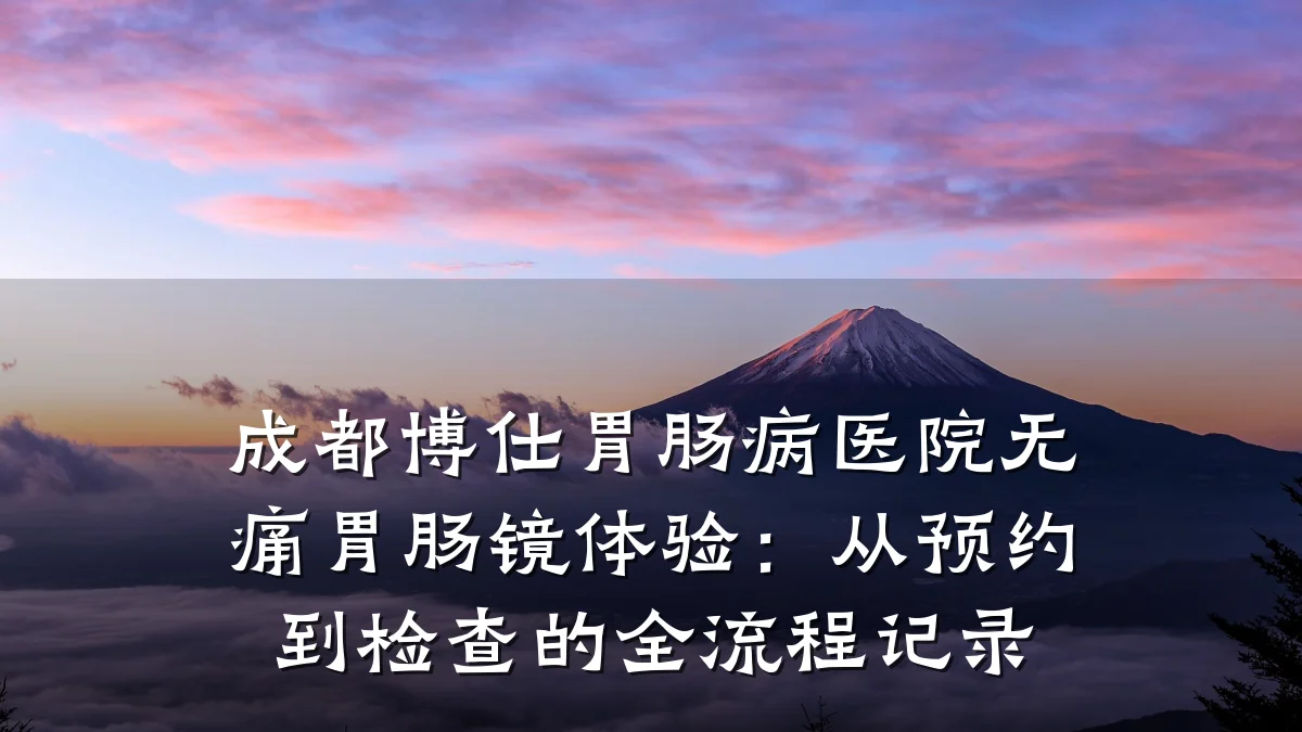 成都博仕胃肠病医院无痛胃肠镜体验：从预约到检查的全流程记录