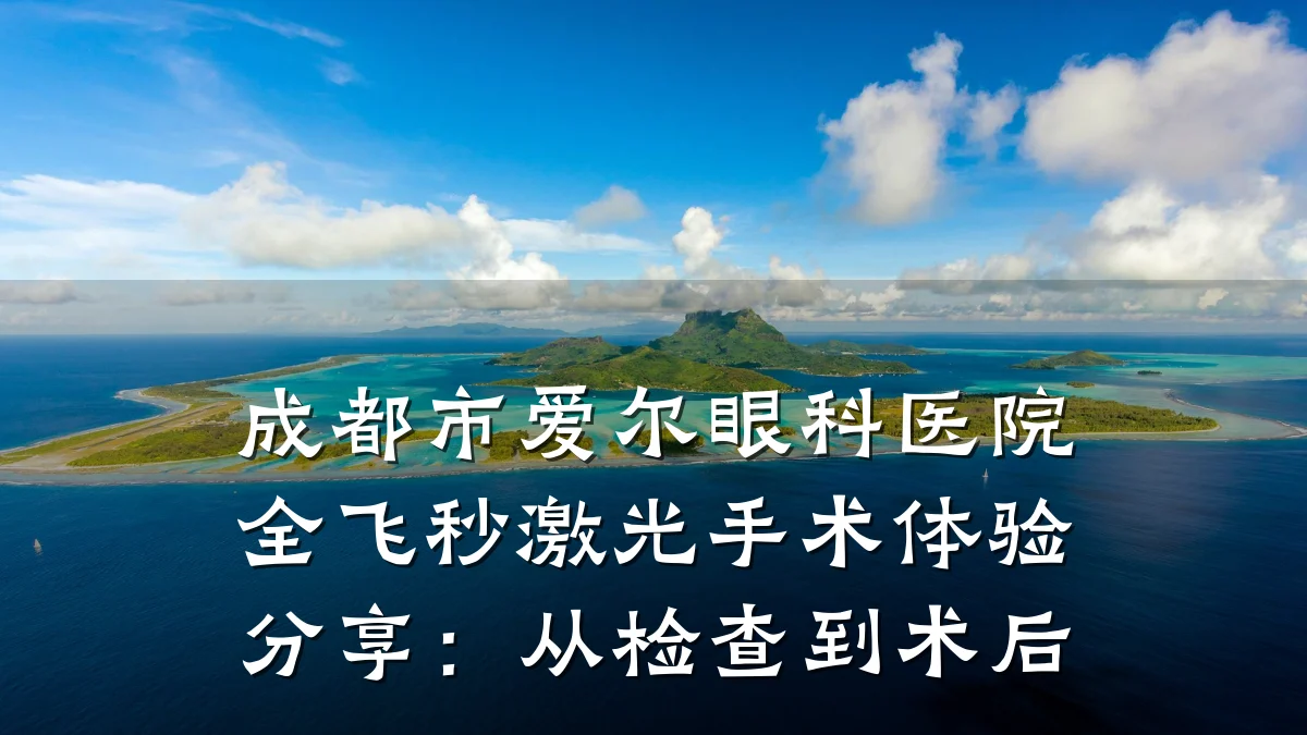 成都市爱尔眼科医院全飞秒激光手术体验分享:从检查到术后