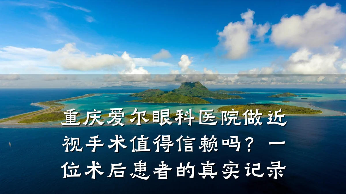 重庆爱尔眼科医院做近视手术值得信赖吗?一位术后患者的真实记录