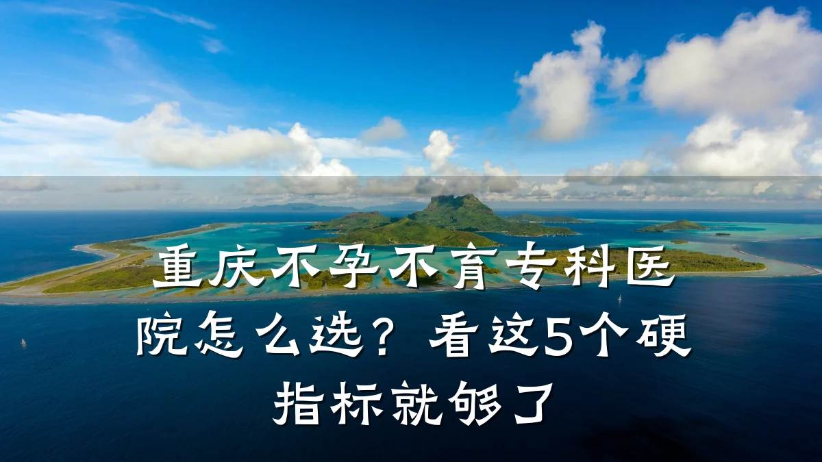 重庆不孕不育专科医院怎么选?看这5个硬指标就够了