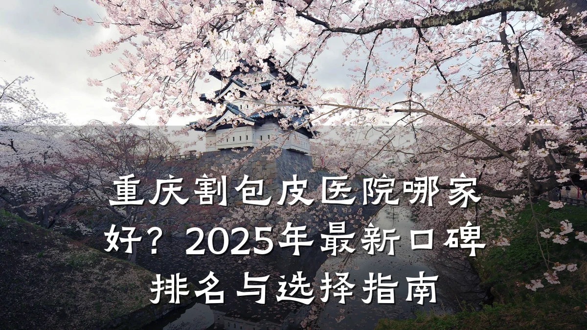 重庆割包皮医院哪家好?2025年最新口碑排名与选择指南