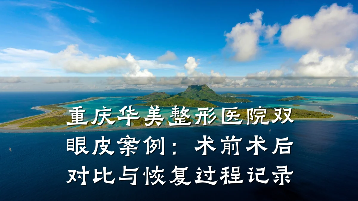 重庆华美整形医院双眼皮案例：术前术后对比与恢复过程记录