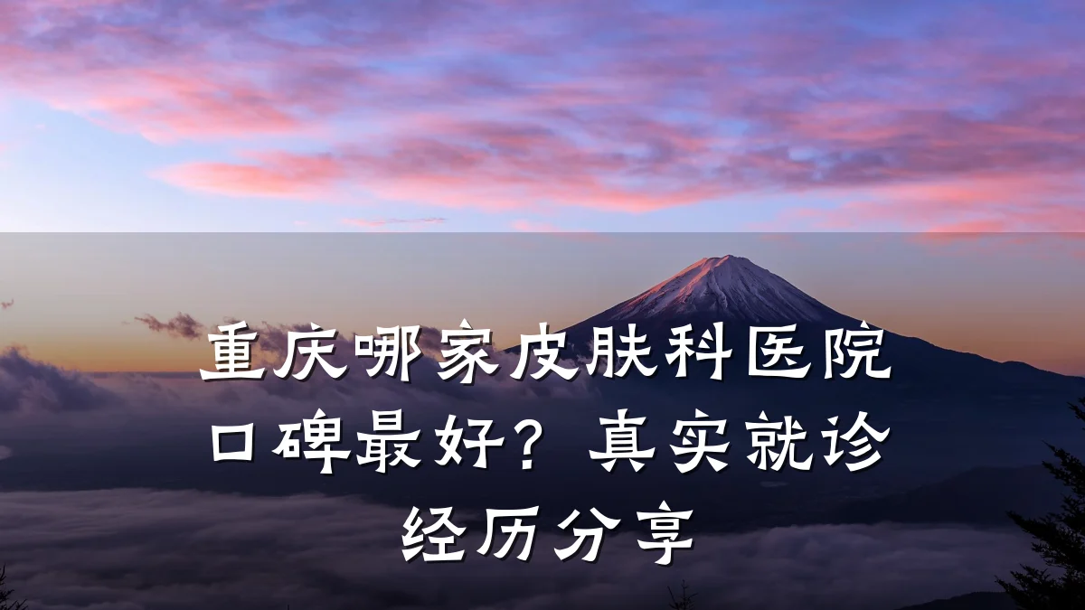 重庆哪家皮肤科医院口碑最好?真实就诊经历分享