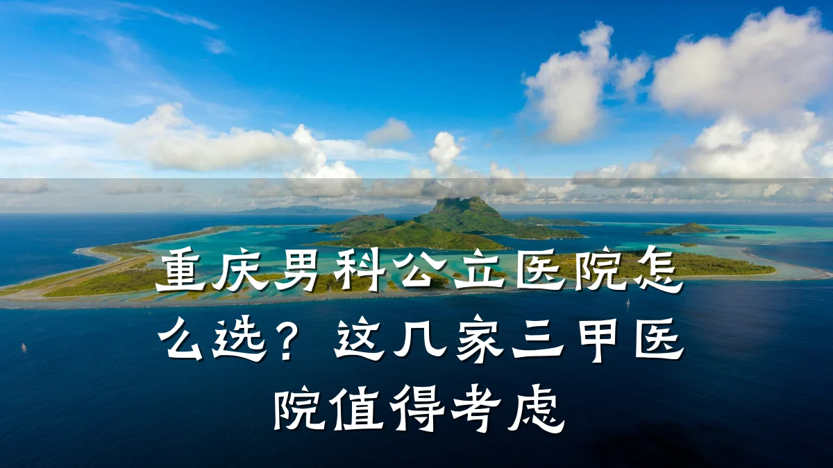 重庆男科公立医院怎么选？这几家三甲医院值得考虑