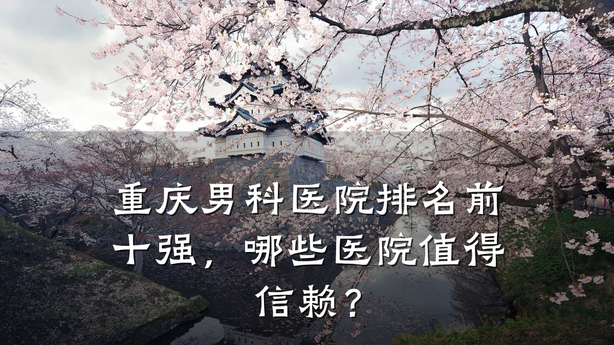 重庆男科医院排名前十强,哪些医院值得信赖?