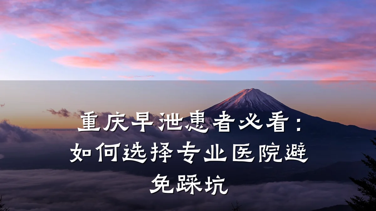 重庆早泄患者必看:如何选择专业医院避免踩坑