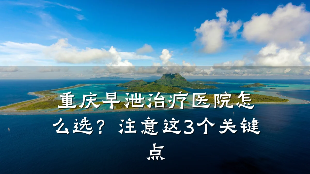 重庆早泄治疗医院怎么选?注意这3个关键点