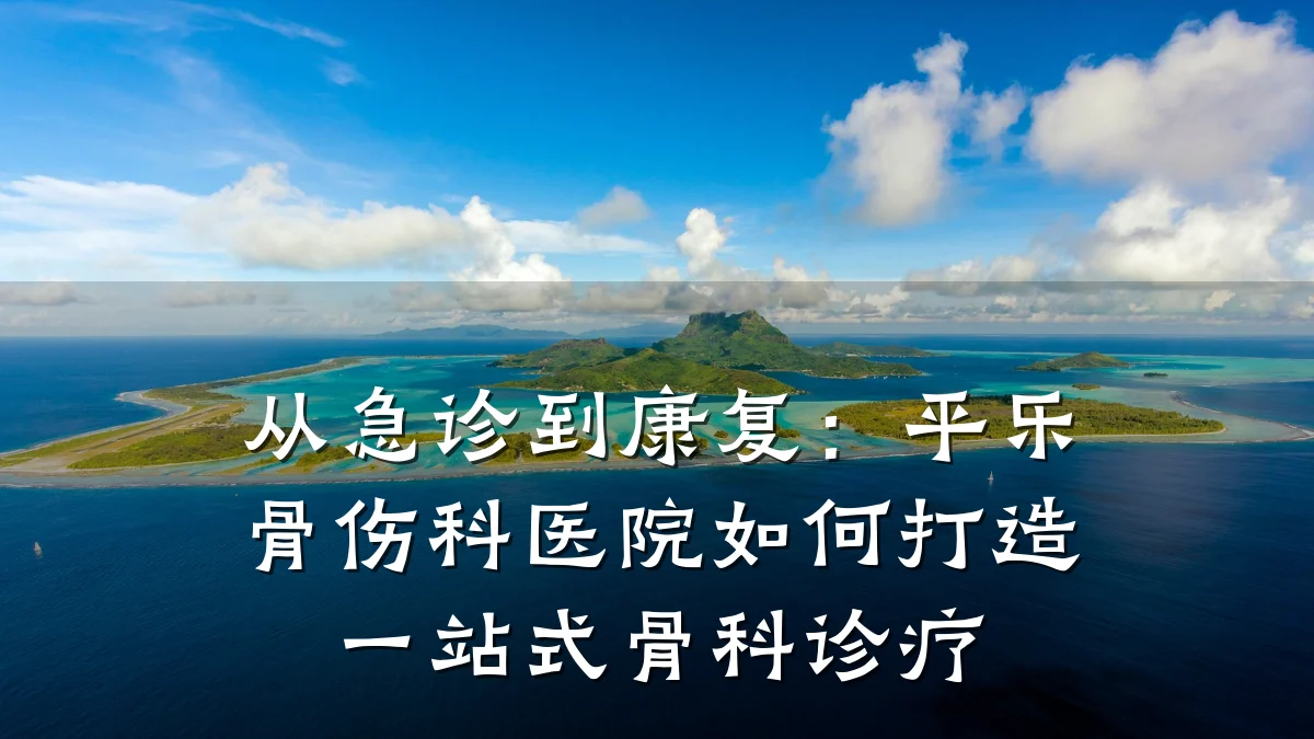 从急诊到康复:平乐骨伤科医院如何打造一站式骨科诊疗