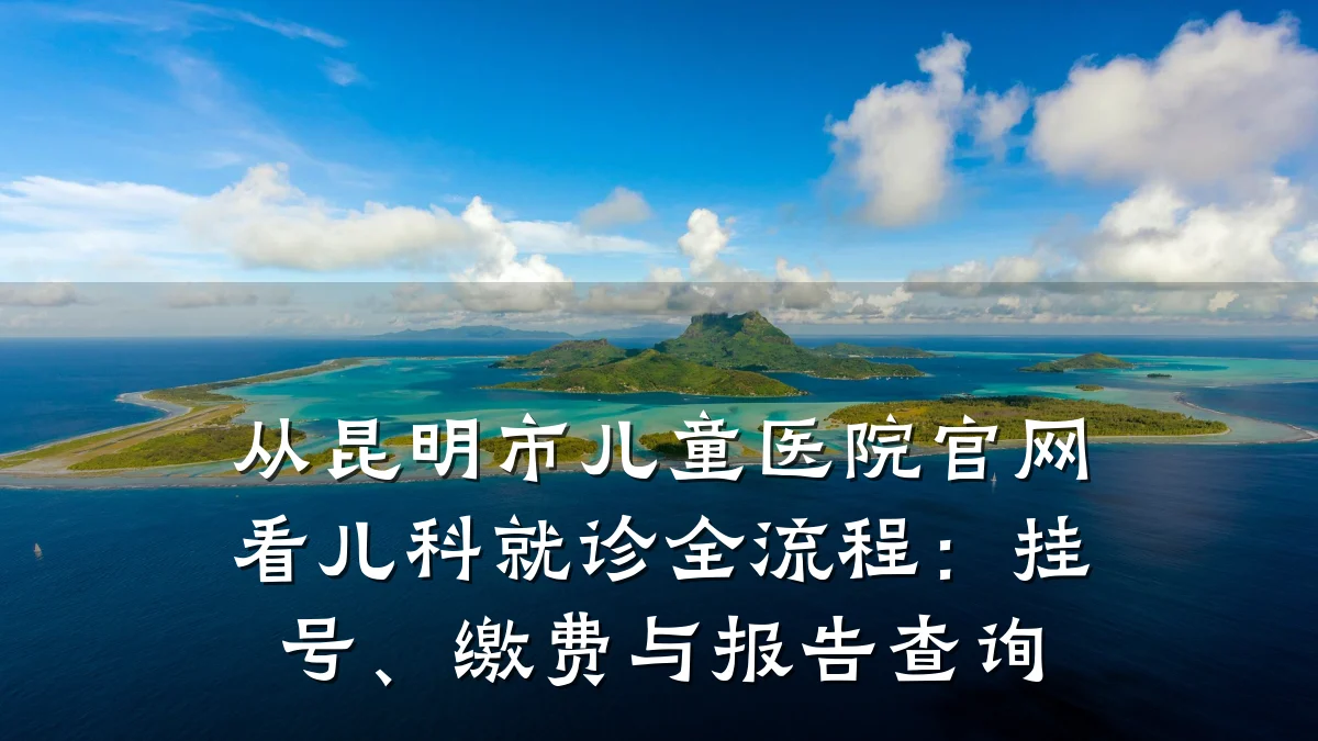 从昆明市儿童医院官网看儿科就诊全流程：挂号、缴费与报告查询