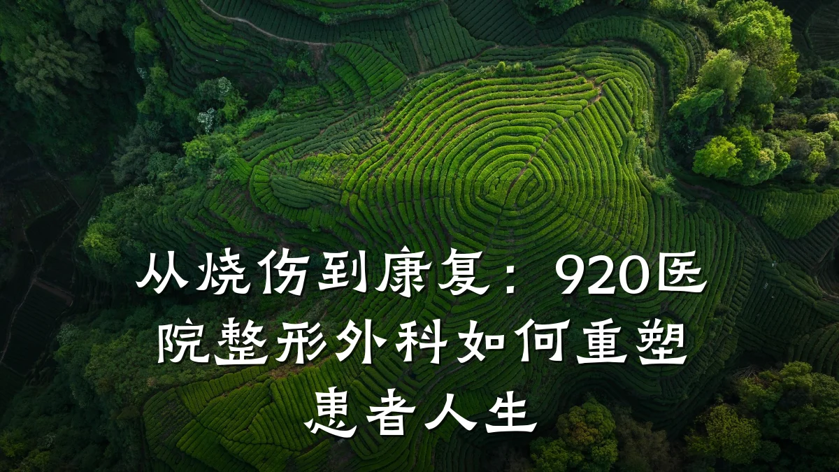 从烧伤到康复:920医院整形外科如何重塑患者人生