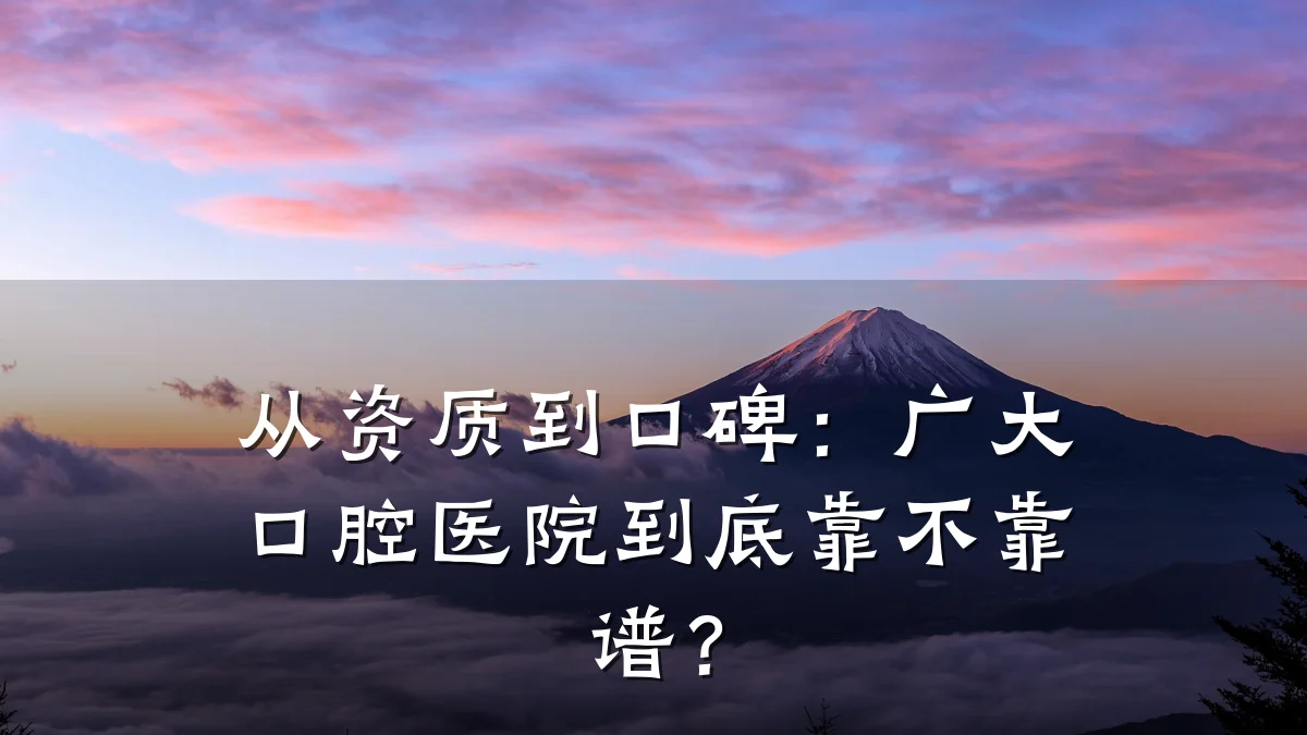 从资质到口碑:广大口腔医院到底靠不靠谱?