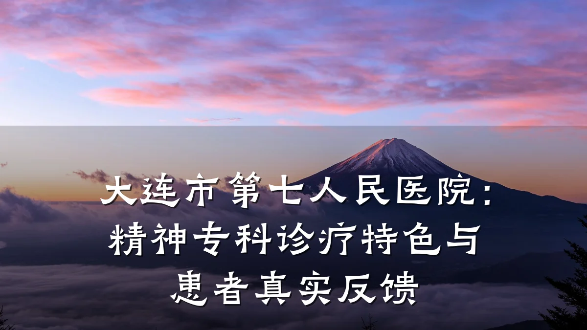 大连市第七人民医院:精神专科诊疗特色与患者真实反馈