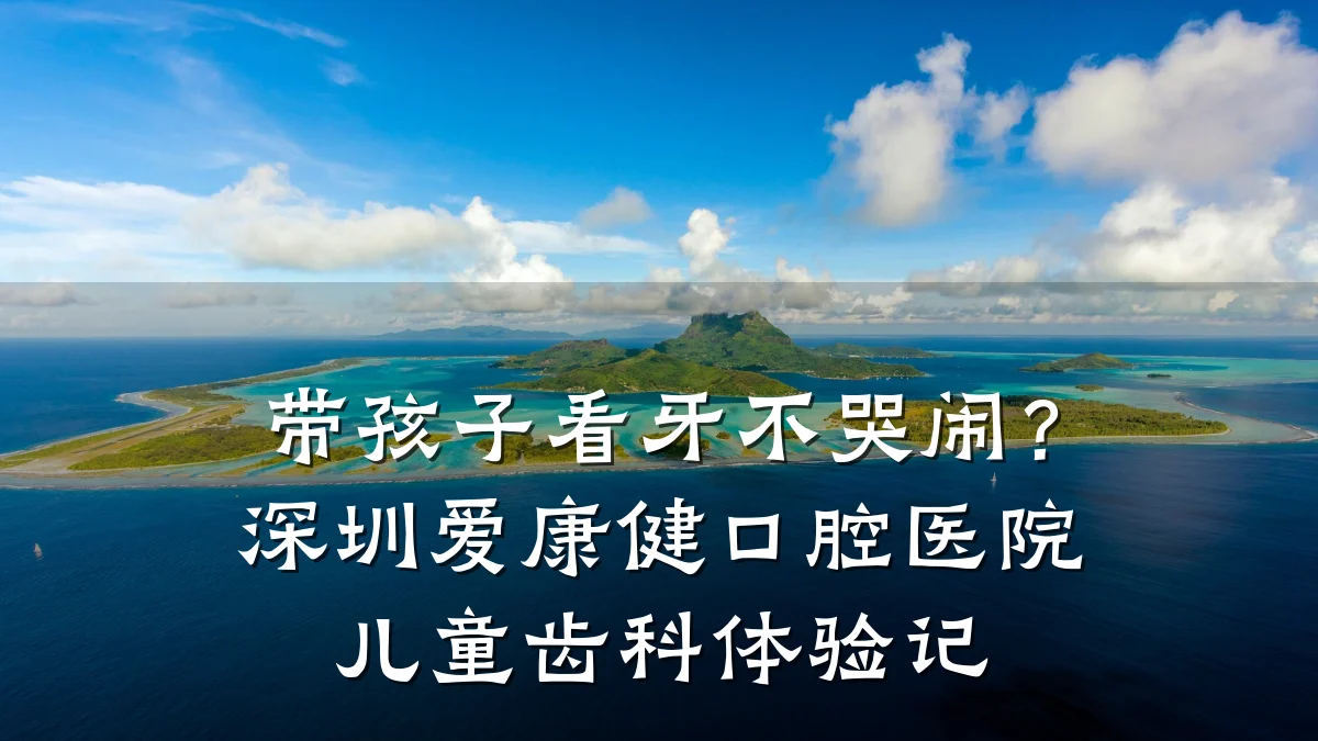 带孩子看牙不哭闹?深圳爱康健口腔医院儿童齿科体验记