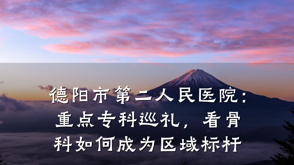 德阳市第二人民医院:重点专科巡礼,看骨科如何成为区域标杆