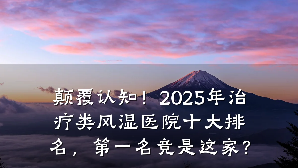 颠覆认知!2025年治疗类风湿医院十大排名,第一名竟是这家?