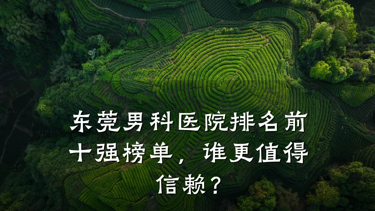 东莞男科医院排名前十强榜单,谁更值得信赖?