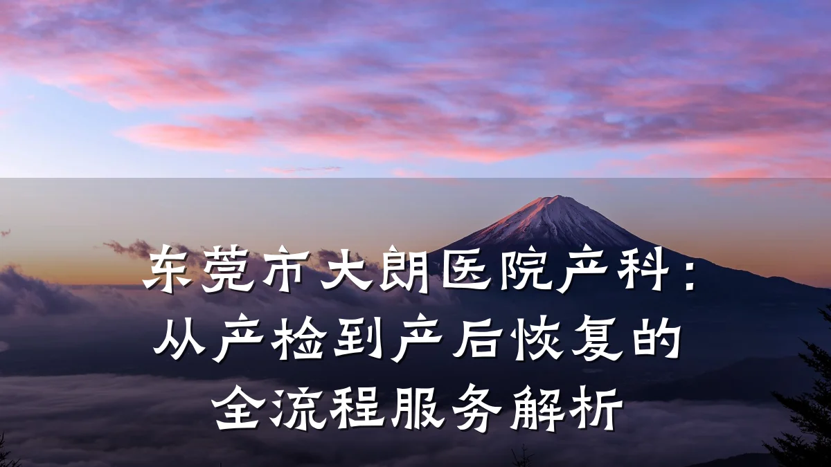 东莞市大朗医院产科：从产检到产后恢复的全流程服务解析