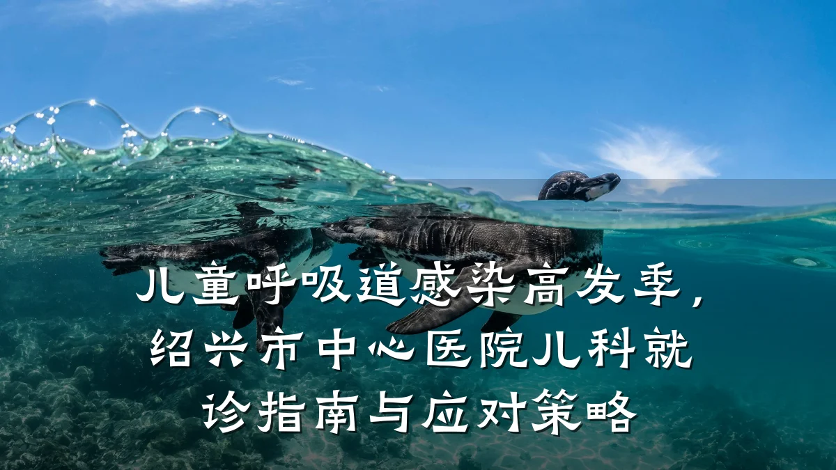 儿童呼吸道感染高发季,绍兴市中心医院儿科就诊指南与应对策略