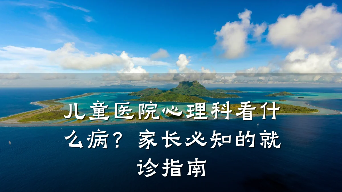 儿童医院心理科看什么病?家长必知的就诊指南